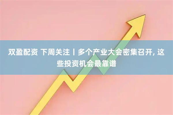 双盈配资 下周关注丨多个产业大会密集召开, 这些投资机会最靠谱
