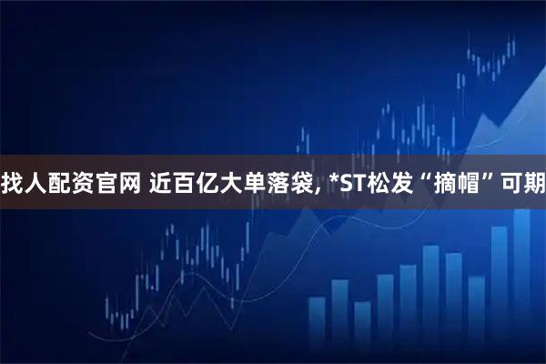 找人配资官网 近百亿大单落袋, *ST松发“摘帽”可期