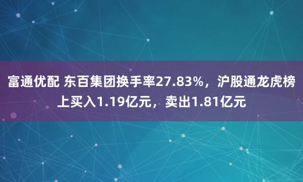 富通优配 东百集团换手率27.83%，沪股通龙虎榜上买入1.19亿元，卖出1.81亿元