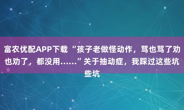 富农优配APP下载 “孩子老做怪动作，骂也骂了劝也劝了，都没用......”关于抽动症，我踩过这些坑