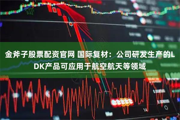 金斧子股票配资官网 国际复材：公司研发生产的LDK产品可应用于航空航天等领域