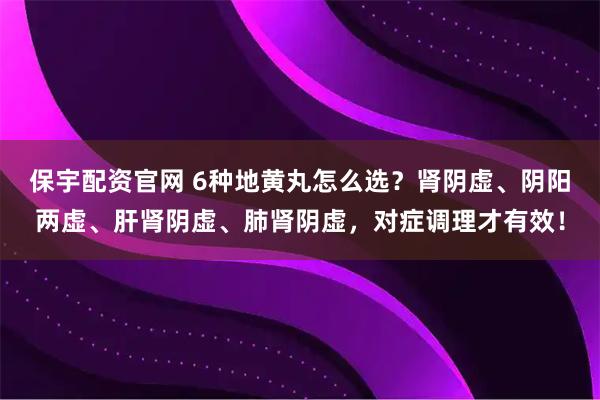 保宇配资官网 6种地黄丸怎么选？肾阴虚、阴阳两虚、肝肾阴虚、肺肾阴虚，对症调理才有效！