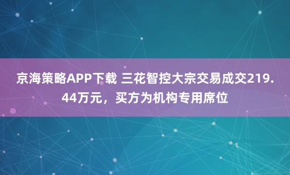 京海策略APP下载 三花智控大宗交易成交219.44万元，买方为机构专用席位
