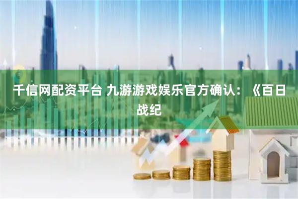 千信网配资平台 九游游戏娱乐官方确认：《百日战纪