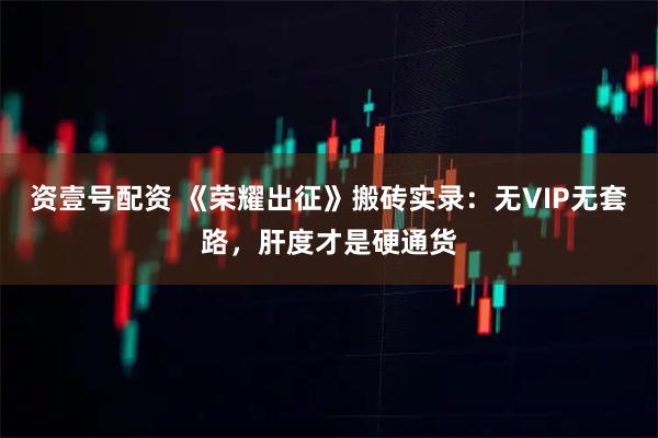 资壹号配资 《荣耀出征》搬砖实录：无VIP无套路，肝度才是硬通货