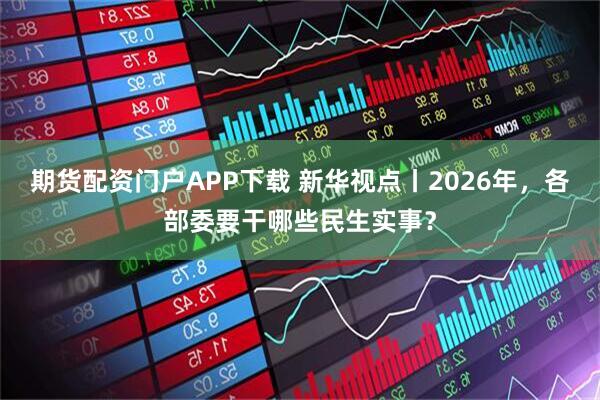 期货配资门户APP下载 新华视点丨2026年，各部委要干哪些民生实事？