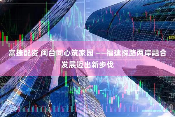 富捷配资 闽台同心筑家园 ——福建探路两岸融合发展迈出新步伐
