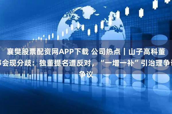 襄樊股票配资网APP下载 公司热点｜山子高科董事会现分歧：独董提名遭反对，“一增一补”引治理争议
