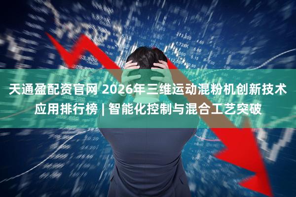 天通盈配资官网 2026年三维运动混粉机创新技术应用排行榜 | 智能化控制与混合工艺突破