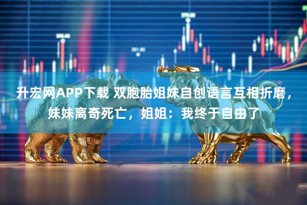 升宏网APP下载 双胞胎姐妹自创语言互相折磨，妹妹离奇死亡，姐姐：我终于自由了