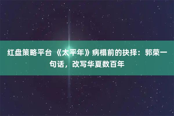 红盘策略平台 《太平年》病榻前的抉择：郭荣一句话，改写华夏数百年