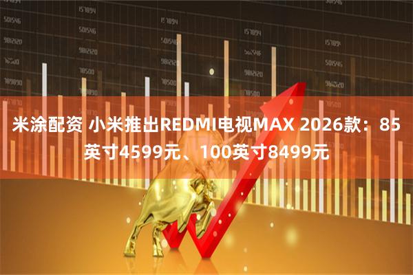 米涂配资 小米推出REDMI电视MAX 2026款：85英寸4599元、100英寸8499元