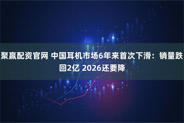 聚赢配资官网 中国耳机市场6年来首次下滑：销量跌回2亿 2026还要降
