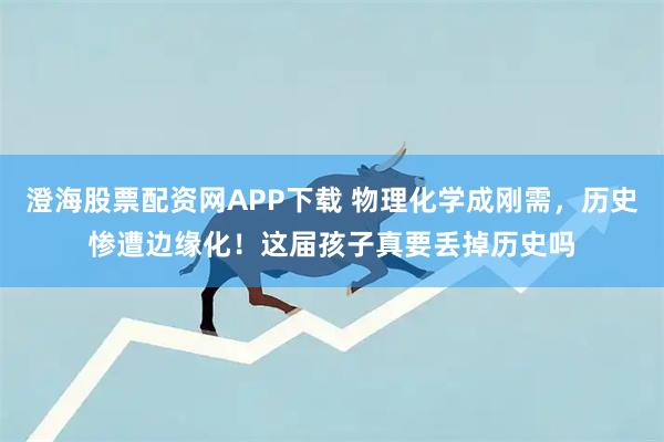 澄海股票配资网APP下载 物理化学成刚需,历史惨遭边缘化!这届孩子真要丢掉历史吗