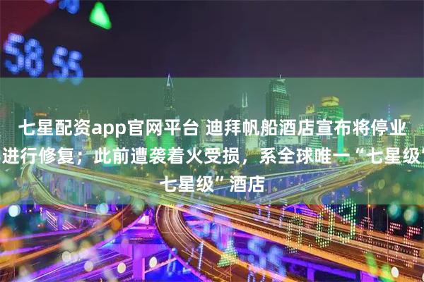 七星配资app官网平台 迪拜帆船酒店宣布将停业1年半进行修复；此前遭袭着火受损，系全球唯一“七星级”酒店
