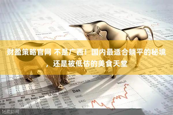 财盈策略官网 不是广西！国内最适合躺平的秘境，还是被低估的美食天堂