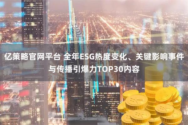 亿策略官网平台 全年ESG热度变化、关键影响事件与传播引爆力TOP30内容
