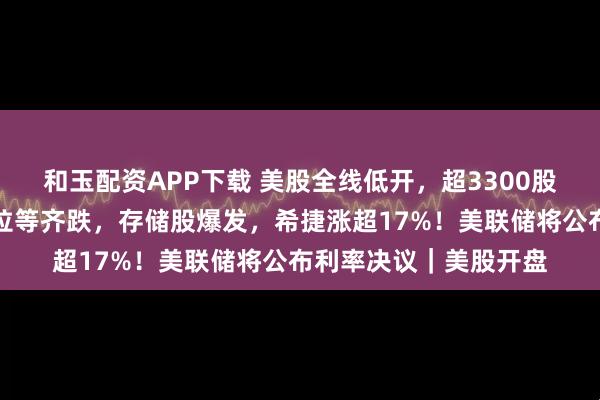 和玉配资APP下载 美股全线低开,超3300股下跌,英伟达、特斯拉等齐跌,存储股爆发,希捷涨超17%!美联储将公布利率决议|美股开盘