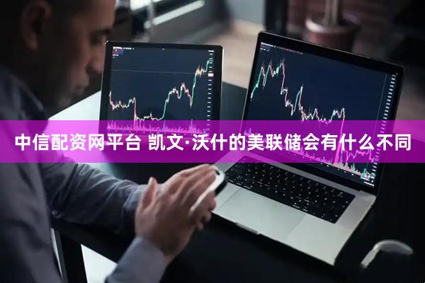 中信配资网平台 凯文·沃什的美联储会有什么不同