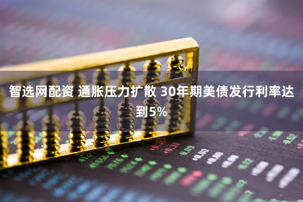 智选网配资 通胀压力扩散 30年期美债发行利率达到5%