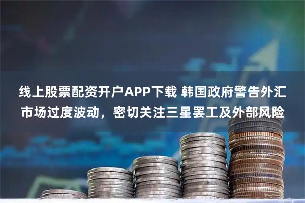 线上股票配资开户APP下载 韩国政府警告外汇市场过度波动，密切关注三星罢工及外部风险